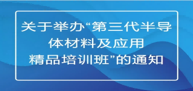 关于举办&ldquo;第三代半导体材料及应用精品培训班&rdquo;的通知